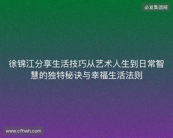 徐锦江分享生活技巧从艺术人生到日常智慧的独特秘诀与幸福生活法则